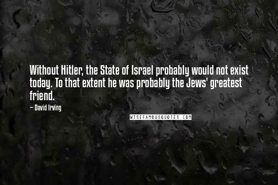 David Irving Quotes: Without Hitler, the State of Israel probably would not exist today. To that extent he was probably the Jews' greatest friend.