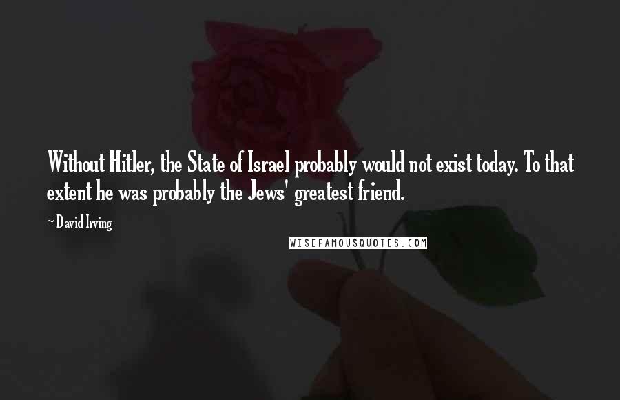 David Irving Quotes: Without Hitler, the State of Israel probably would not exist today. To that extent he was probably the Jews' greatest friend.