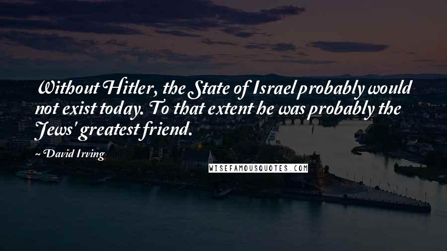David Irving Quotes: Without Hitler, the State of Israel probably would not exist today. To that extent he was probably the Jews' greatest friend.