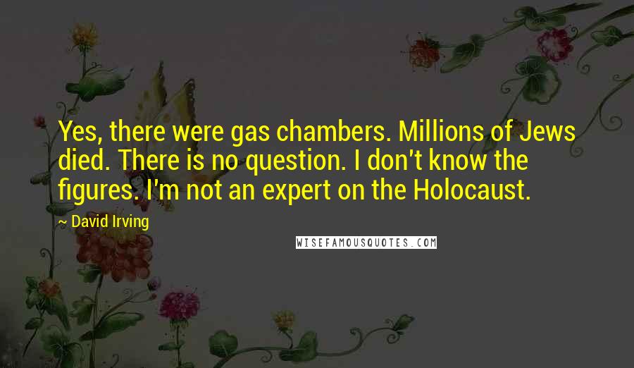David Irving Quotes: Yes, there were gas chambers. Millions of Jews died. There is no question. I don't know the figures. I'm not an expert on the Holocaust.