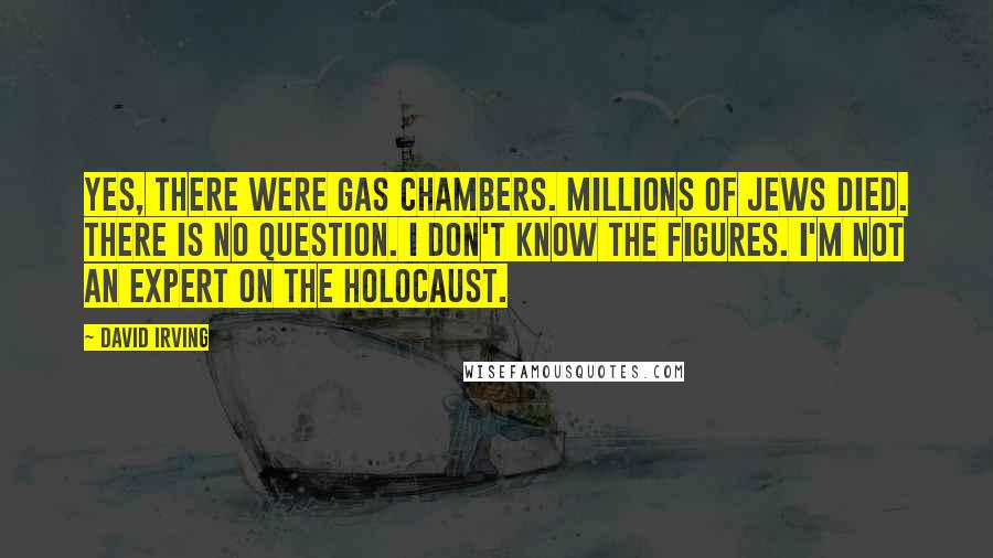 David Irving Quotes: Yes, there were gas chambers. Millions of Jews died. There is no question. I don't know the figures. I'm not an expert on the Holocaust.