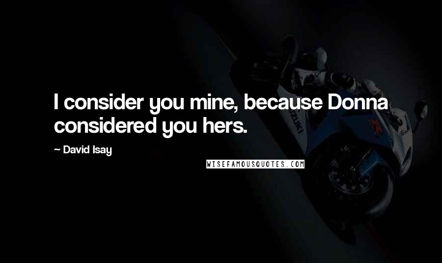 David Isay Quotes: I consider you mine, because Donna considered you hers.