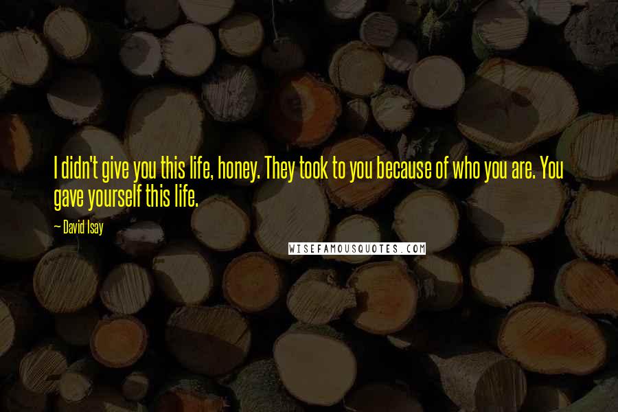 David Isay Quotes: I didn't give you this life, honey. They took to you because of who you are. You gave yourself this life.