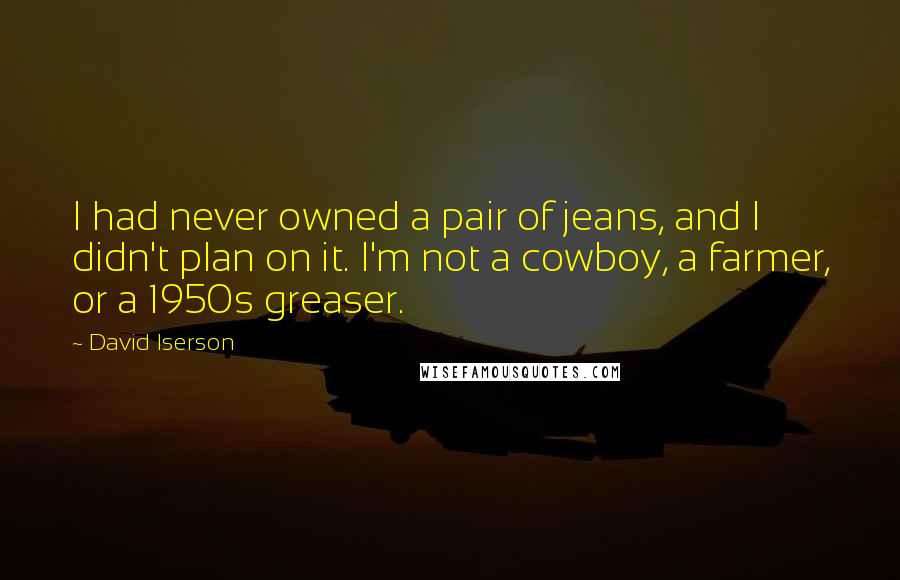 David Iserson Quotes: I had never owned a pair of jeans, and I didn't plan on it. I'm not a cowboy, a farmer, or a 1950s greaser.