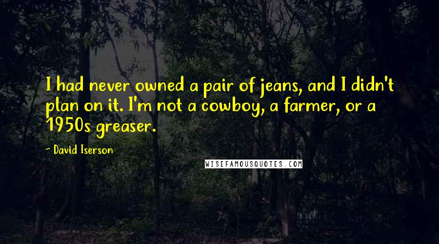 David Iserson Quotes: I had never owned a pair of jeans, and I didn't plan on it. I'm not a cowboy, a farmer, or a 1950s greaser.