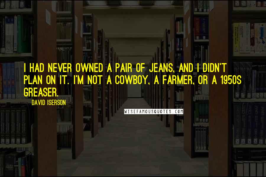 David Iserson Quotes: I had never owned a pair of jeans, and I didn't plan on it. I'm not a cowboy, a farmer, or a 1950s greaser.