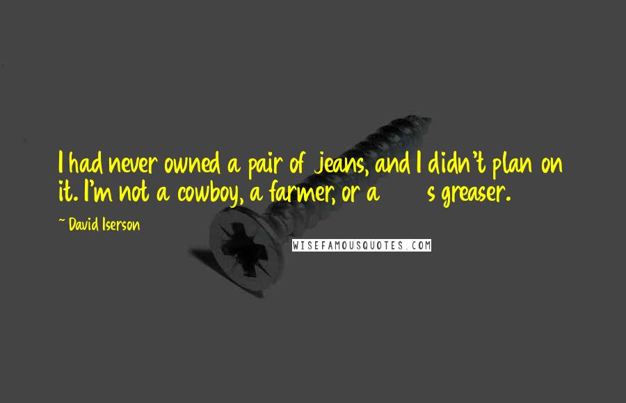 David Iserson Quotes: I had never owned a pair of jeans, and I didn't plan on it. I'm not a cowboy, a farmer, or a 1950s greaser.
