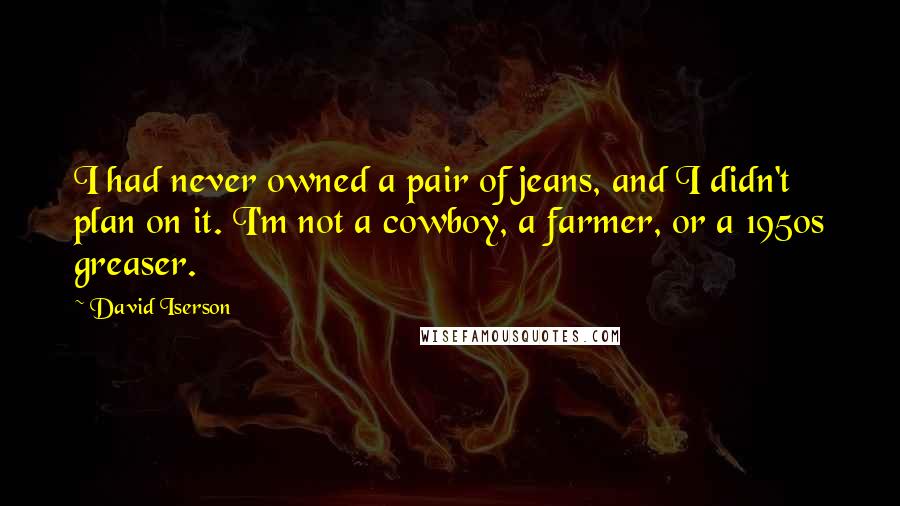 David Iserson Quotes: I had never owned a pair of jeans, and I didn't plan on it. I'm not a cowboy, a farmer, or a 1950s greaser.