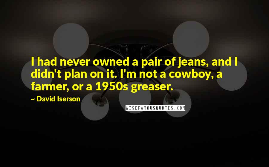 David Iserson Quotes: I had never owned a pair of jeans, and I didn't plan on it. I'm not a cowboy, a farmer, or a 1950s greaser.