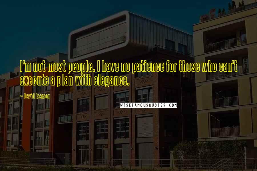 David Iserson Quotes: I'm not most people. I have no patience for those who can't execute a plan with elegance.