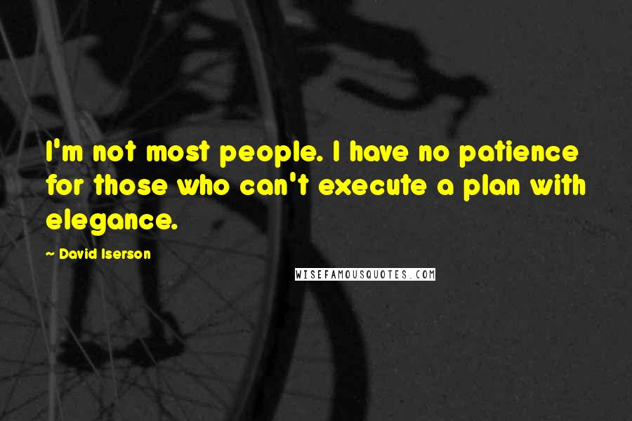 David Iserson Quotes: I'm not most people. I have no patience for those who can't execute a plan with elegance.