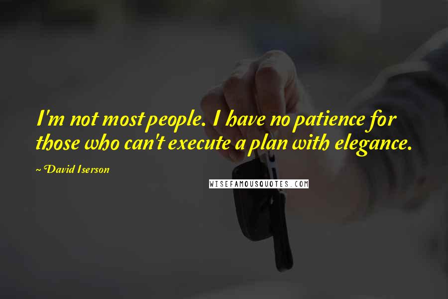 David Iserson Quotes: I'm not most people. I have no patience for those who can't execute a plan with elegance.