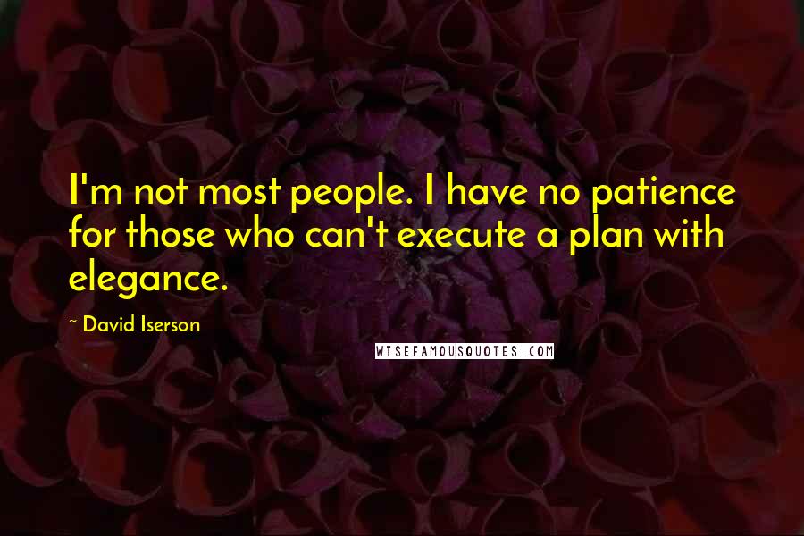 David Iserson Quotes: I'm not most people. I have no patience for those who can't execute a plan with elegance.