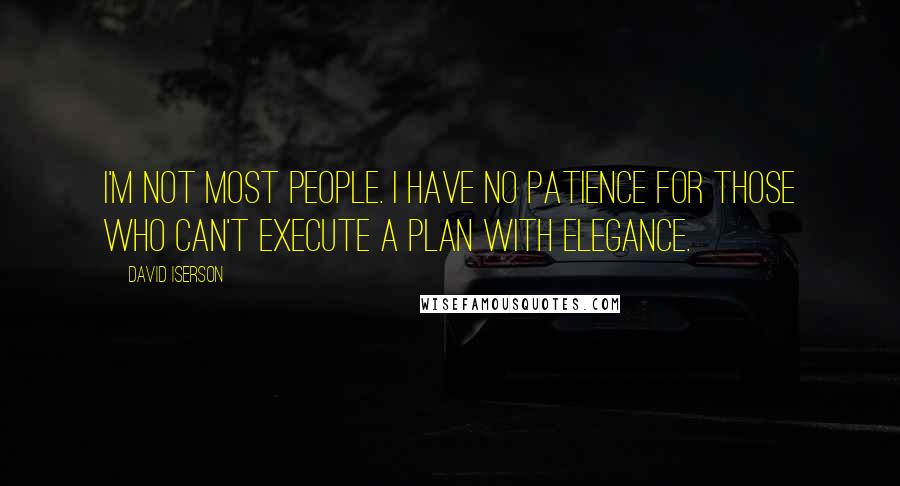 David Iserson Quotes: I'm not most people. I have no patience for those who can't execute a plan with elegance.