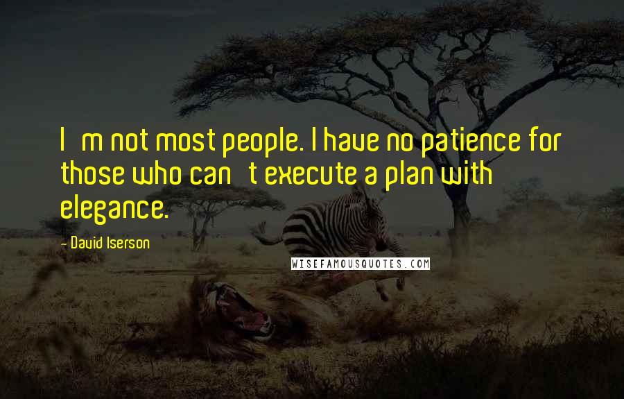 David Iserson Quotes: I'm not most people. I have no patience for those who can't execute a plan with elegance.