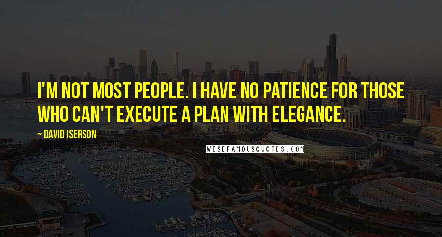 David Iserson Quotes: I'm not most people. I have no patience for those who can't execute a plan with elegance.