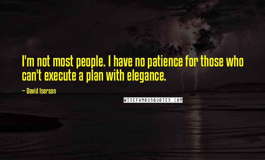 David Iserson Quotes: I'm not most people. I have no patience for those who can't execute a plan with elegance.
