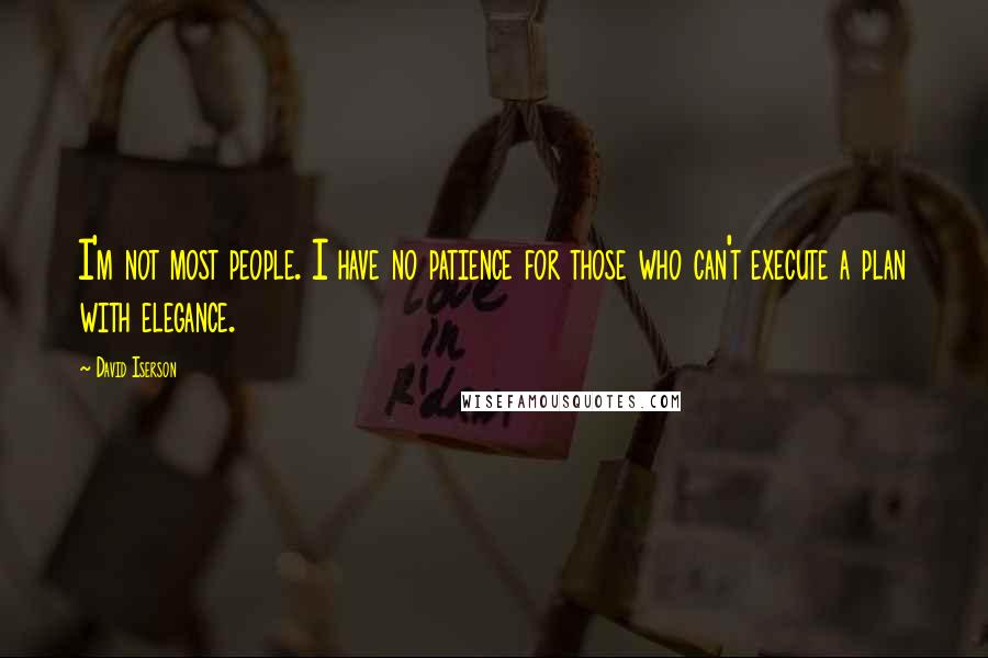 David Iserson Quotes: I'm not most people. I have no patience for those who can't execute a plan with elegance.
