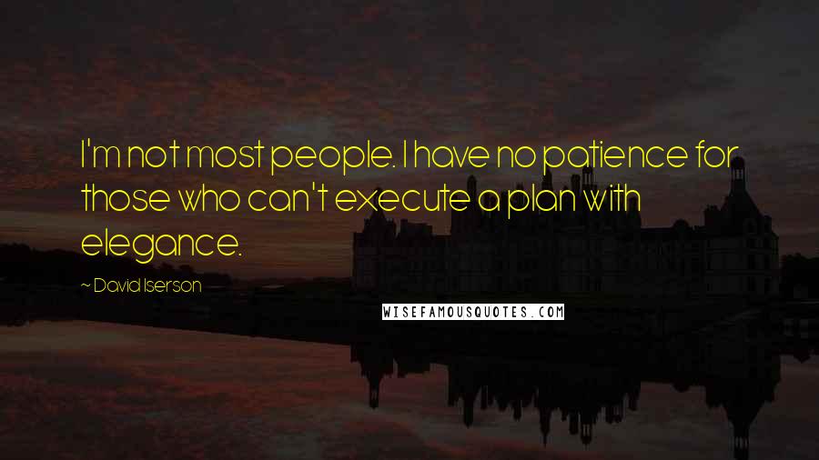 David Iserson Quotes: I'm not most people. I have no patience for those who can't execute a plan with elegance.