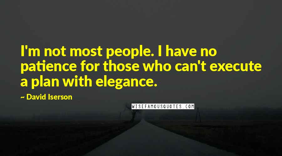 David Iserson Quotes: I'm not most people. I have no patience for those who can't execute a plan with elegance.