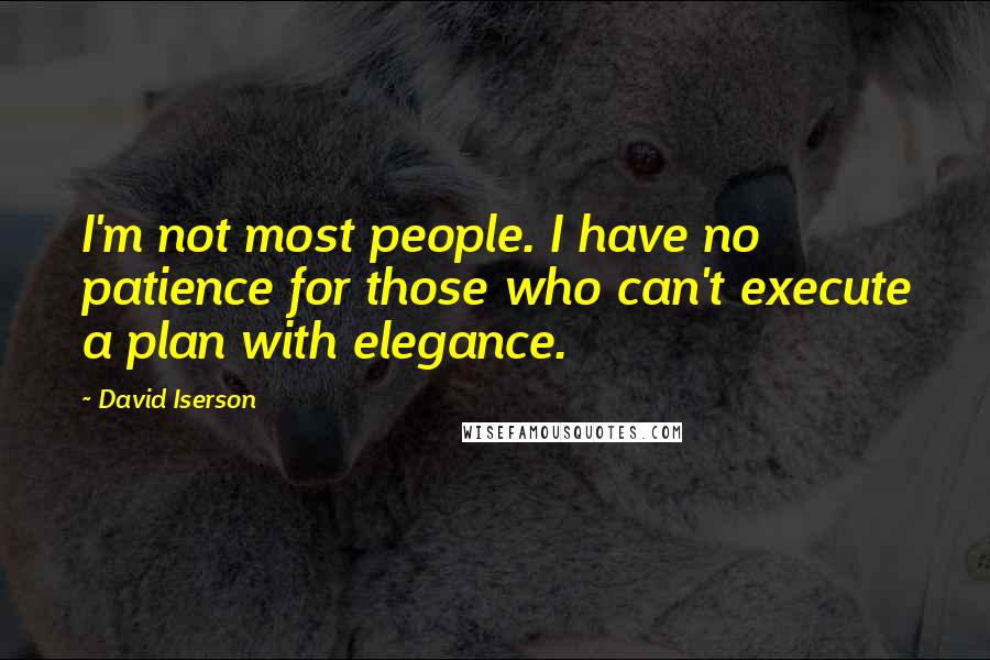 David Iserson Quotes: I'm not most people. I have no patience for those who can't execute a plan with elegance.