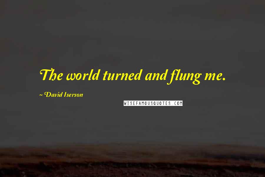 David Iserson Quotes: The world turned and flung me.