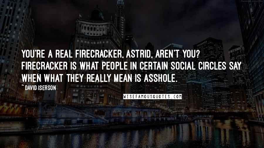 David Iserson Quotes: You're a real firecracker, Astrid, aren't you? Firecracker is what people in certain social circles say when what they really mean is asshole.