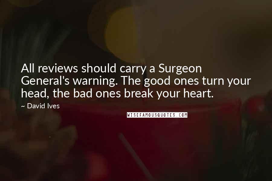 David Ives Quotes: All reviews should carry a Surgeon General's warning. The good ones turn your head, the bad ones break your heart.