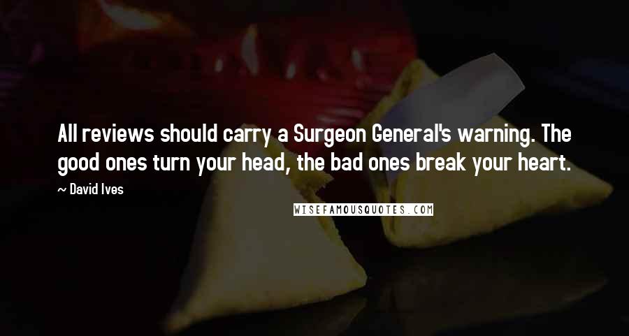 David Ives Quotes: All reviews should carry a Surgeon General's warning. The good ones turn your head, the bad ones break your heart.