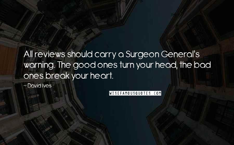 David Ives Quotes: All reviews should carry a Surgeon General's warning. The good ones turn your head, the bad ones break your heart.