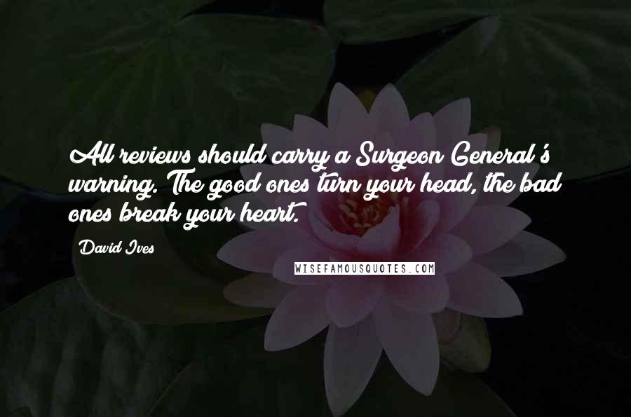 David Ives Quotes: All reviews should carry a Surgeon General's warning. The good ones turn your head, the bad ones break your heart.