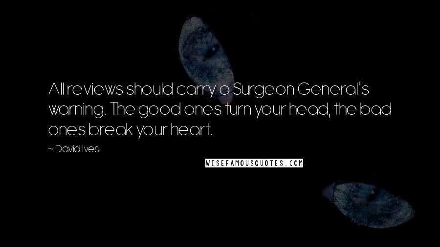 David Ives Quotes: All reviews should carry a Surgeon General's warning. The good ones turn your head, the bad ones break your heart.