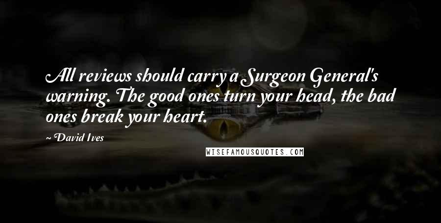 David Ives Quotes: All reviews should carry a Surgeon General's warning. The good ones turn your head, the bad ones break your heart.