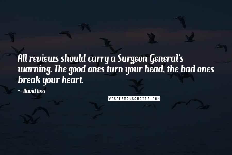 David Ives Quotes: All reviews should carry a Surgeon General's warning. The good ones turn your head, the bad ones break your heart.