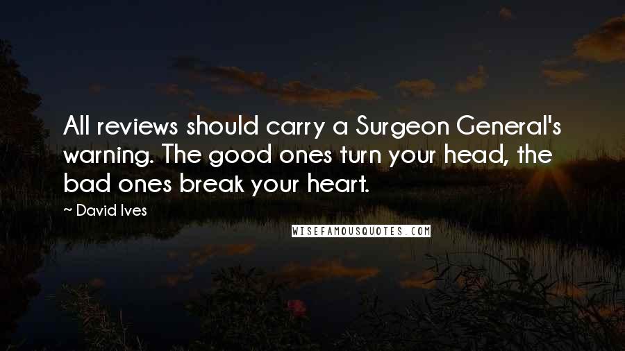 David Ives Quotes: All reviews should carry a Surgeon General's warning. The good ones turn your head, the bad ones break your heart.