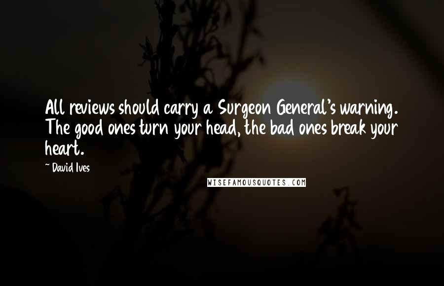 David Ives Quotes: All reviews should carry a Surgeon General's warning. The good ones turn your head, the bad ones break your heart.