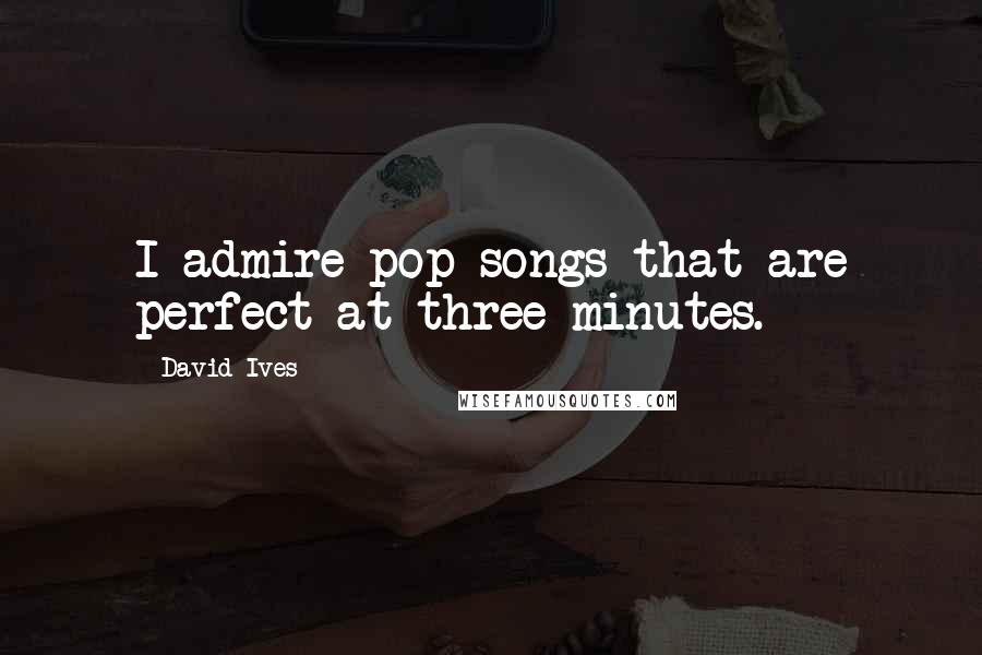 David Ives Quotes: I admire pop songs that are perfect at three minutes.