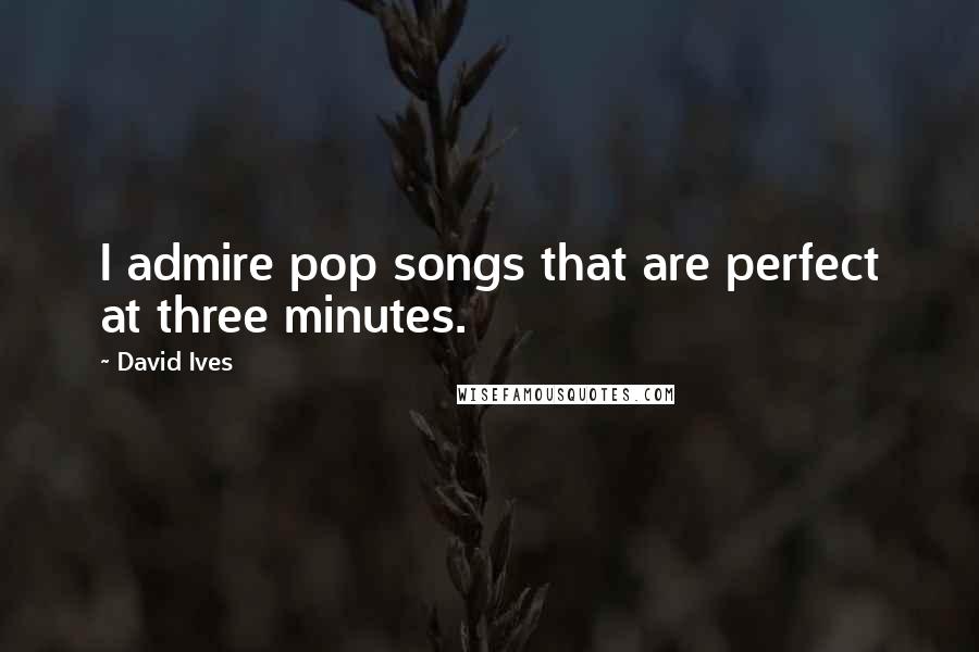 David Ives Quotes: I admire pop songs that are perfect at three minutes.