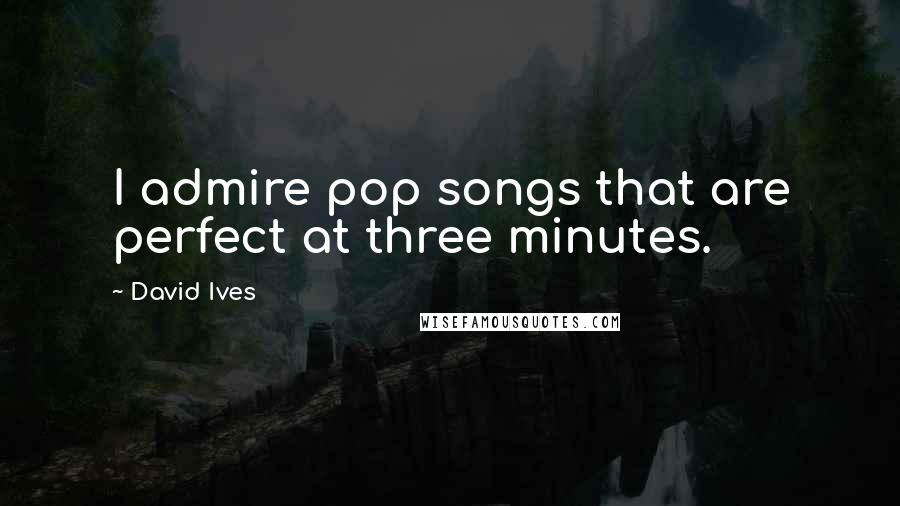 David Ives Quotes: I admire pop songs that are perfect at three minutes.