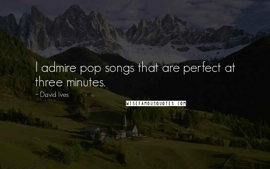 David Ives Quotes: I admire pop songs that are perfect at three minutes.