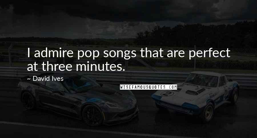 David Ives Quotes: I admire pop songs that are perfect at three minutes.