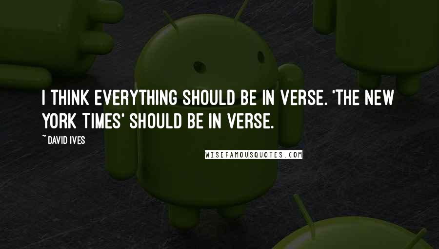 David Ives Quotes: I think everything should be in verse. 'The New York Times' should be in verse.