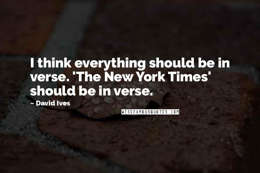 David Ives Quotes: I think everything should be in verse. 'The New York Times' should be in verse.