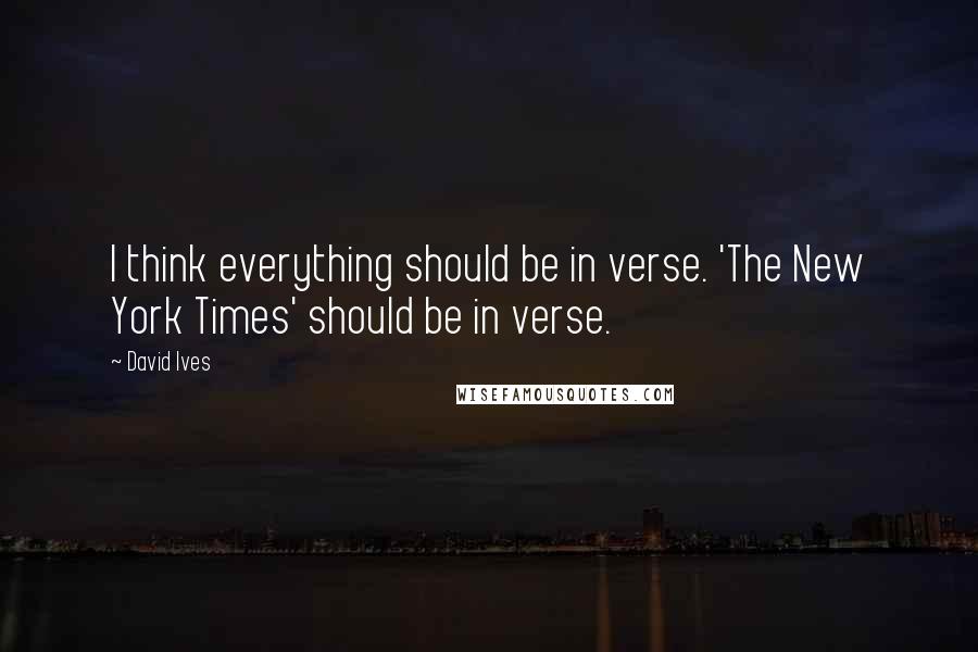 David Ives Quotes: I think everything should be in verse. 'The New York Times' should be in verse.