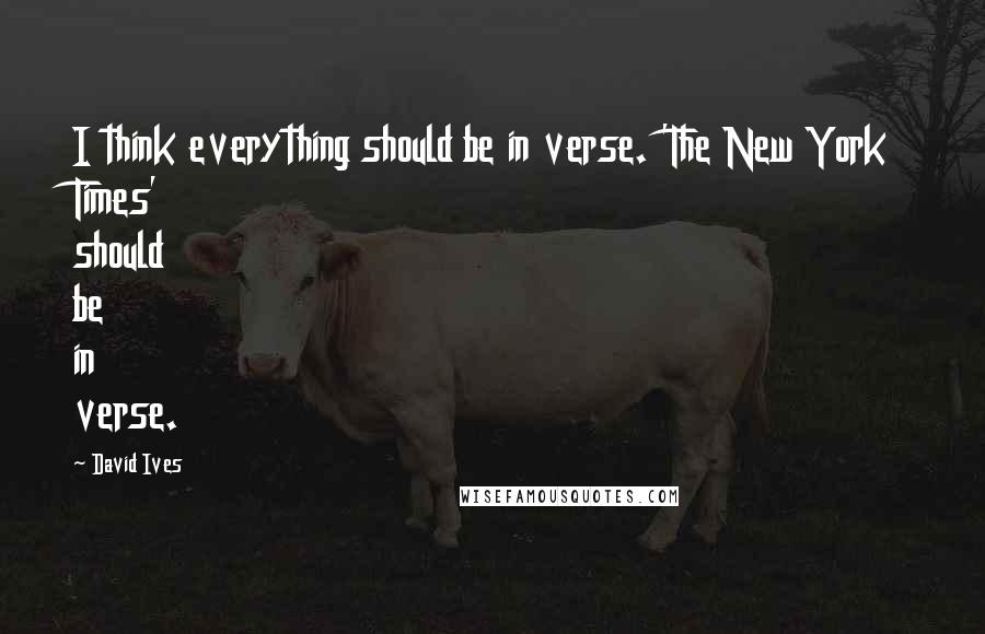 David Ives Quotes: I think everything should be in verse. 'The New York Times' should be in verse.