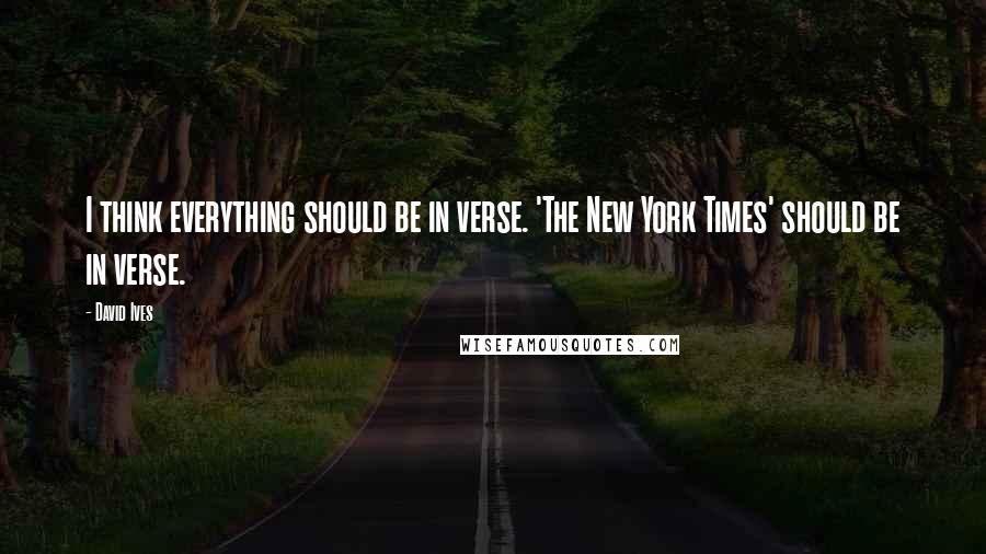 David Ives Quotes: I think everything should be in verse. 'The New York Times' should be in verse.