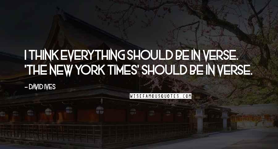 David Ives Quotes: I think everything should be in verse. 'The New York Times' should be in verse.