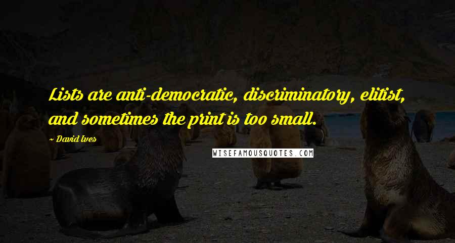 David Ives Quotes: Lists are anti-democratic, discriminatory, elitist, and sometimes the print is too small.