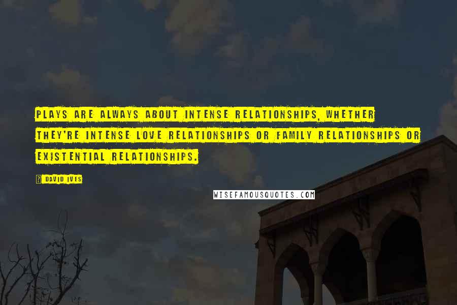 David Ives Quotes: Plays are always about intense relationships, whether they're intense love relationships or family relationships or existential relationships.