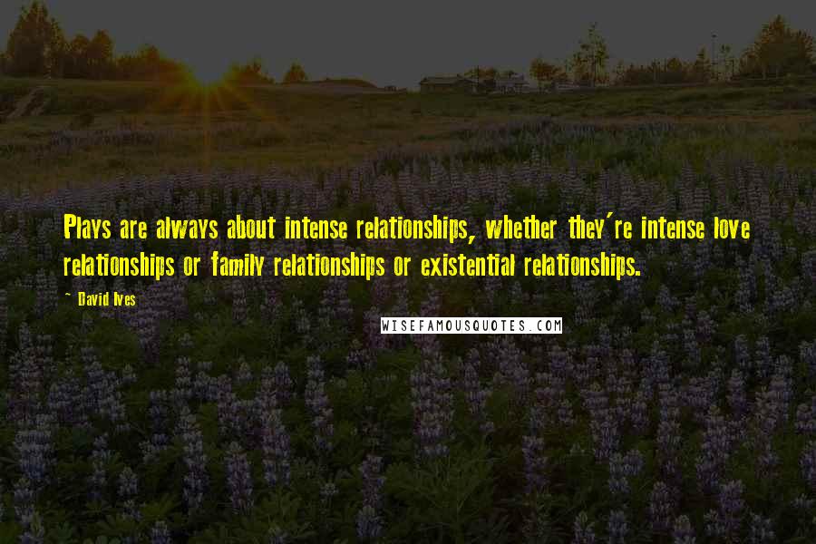 David Ives Quotes: Plays are always about intense relationships, whether they're intense love relationships or family relationships or existential relationships.